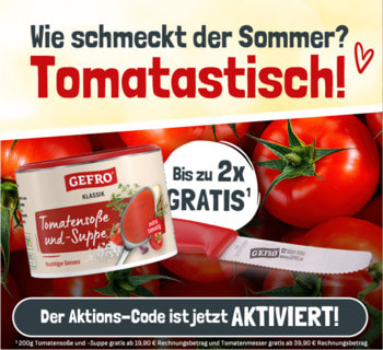 Ihr Aktionscode 2025A17 - jetzt aktivieren: Bis zu 2x Gratisgeschenke sichern - 1x Tomatensoße 200g ab 19,90€ 1x GEFRO Tomatenmesser ab 39,90€ Gratis