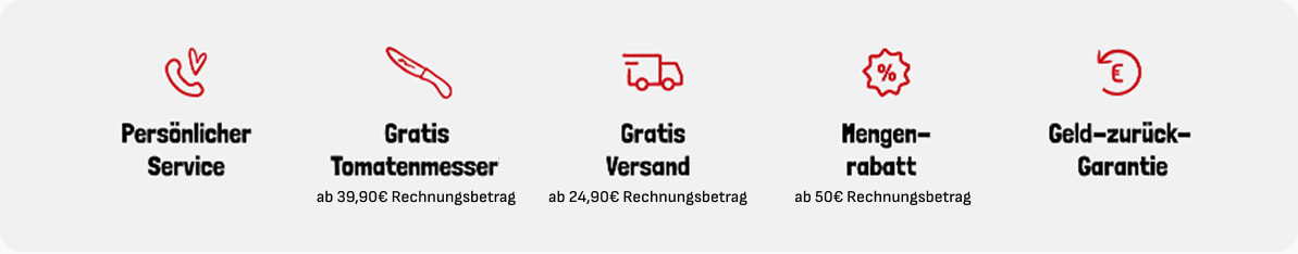 Persönlicher Service, Gratis Tomatenmesser ab 39,90 Euro Rechnungsbetrag, Gratis Versand ab 24,90 Euro Rechnungsbetrag, Mengenrabatt ab 50 Euro, Geld-zurück-Garantie