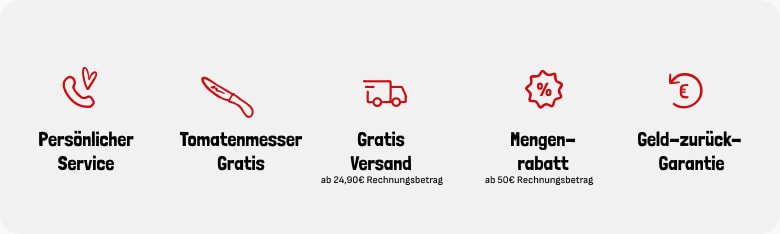 Persönlicher Service, Gratis Tomatenmesser ab 39,90 Euro Rechnungsbetrag, Gratis Versand ab 24,90 Euro Rechnungsbetrag, Mengenrabatt ab 50 Euro, Geld-zurück-Garantie